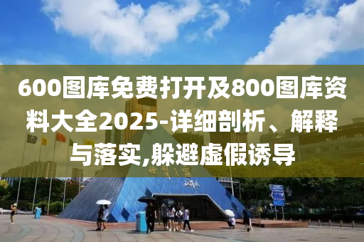 600圖庫免費(fèi)打開及800圖庫資料大全2025-詳細(xì)剖析、解釋與落實(shí),躲避虛假誘導(dǎo)