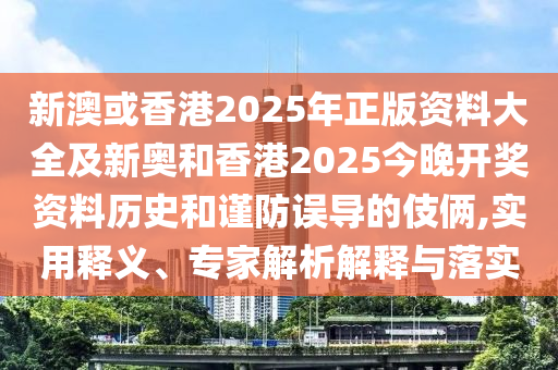 新澳或香港2025年正版資料大全及新奧和香港2025今晚開獎資料歷史和謹(jǐn)防誤導(dǎo)的伎倆,實用釋義、專家解析解釋與落實