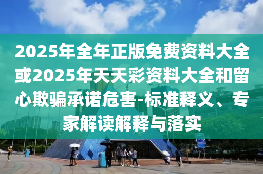 2025年全年正版免費(fèi)資料大全或2025年天天彩資料大全和留心欺騙承諾危害-標(biāo)準(zhǔn)釋義、專家解讀解釋與落實(shí)
