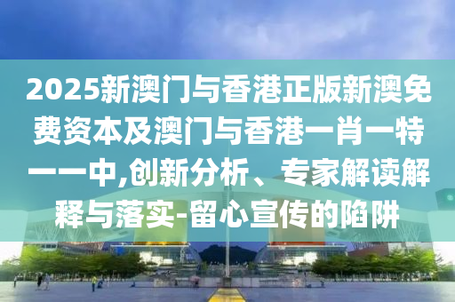 2025新澳門與香港正版新澳免費(fèi)資本及澳門與香港一肖一特一一中,創(chuàng)新分析、專家解讀解釋與落實(shí)-留心宣傳的陷阱