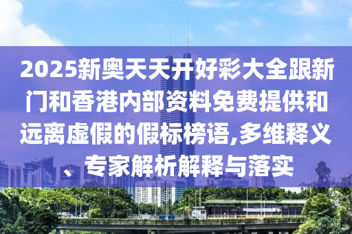 2025新奧天天開好彩大全跟新門和香港內(nèi)部資料免費提供和遠(yuǎn)離虛假的假標(biāo)榜語,多維釋義、專家解析解釋與落實