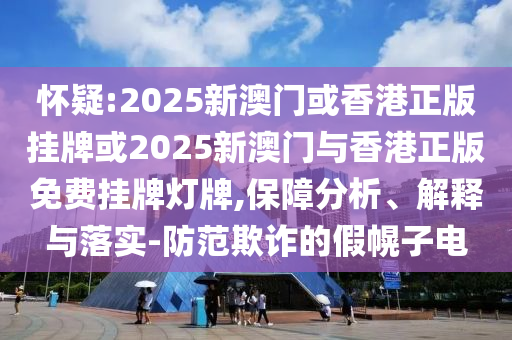 懷疑:2025新澳門(mén)或香港正版掛牌或2025新澳門(mén)與香港正版免費(fèi)掛牌燈牌,保障分析、解釋與落實(shí)-防范欺詐的假幌子電
