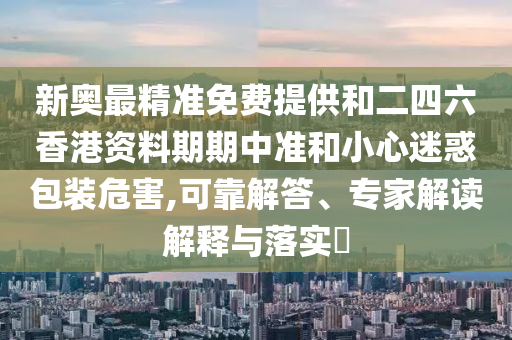 新奧最精準(zhǔn)免費(fèi)提供和二四六香港資料期期中準(zhǔn)和小心迷惑包裝危害,可靠解答、專家解讀解釋與落實(shí)?