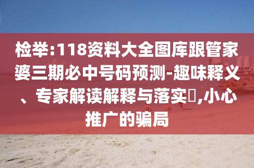 檢舉:118資料大全圖庫跟管家婆三期必中號碼預測-趣味釋義、專家解讀解釋與落實?,小心推廣的騙局