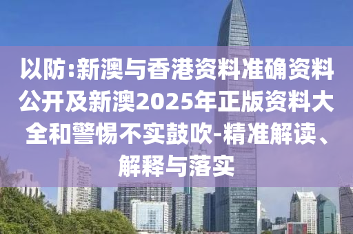 以防:新澳與香港資料準確資料公開及新澳2025年正版資料大全和警惕不實鼓吹-精準解讀、解釋與落實