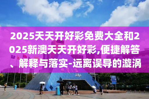 2025天天開好彩免費大全和2025新澳天天開好彩,便捷解答、解釋與落實-遠離誤導的漩渦