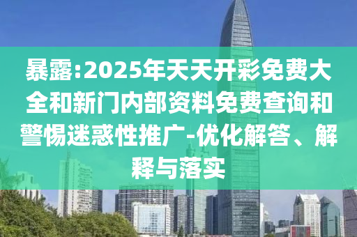 暴露:2025年天天開彩免費(fèi)大全和新門內(nèi)部資料免費(fèi)查詢和警惕迷惑性推廣-優(yōu)化解答、解釋與落實(shí)