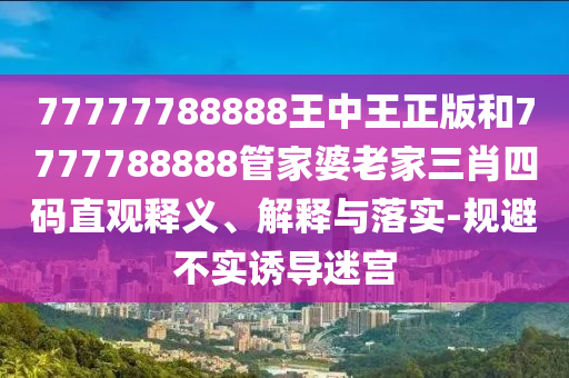 77777788888王中王正版和7777788888管家婆老家三肖四碼直觀釋義、解釋與落實-規(guī)避不實誘導(dǎo)迷宮