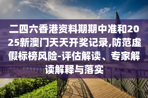 二四六香港資料期期中準(zhǔn)和2025新澳門天天開獎(jiǎng)記錄,防范虛假標(biāo)榜風(fēng)險(xiǎn)-評(píng)估解讀、專家解讀解釋與落實(shí)