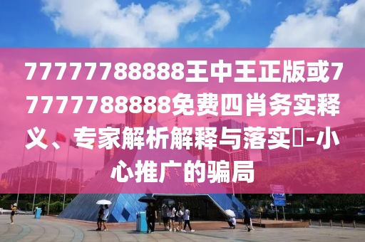 77777788888王中王正版或77777788888免費(fèi)四肖務(wù)實(shí)釋義、專家解析解釋與落實(shí)?-小心推廣的騙局