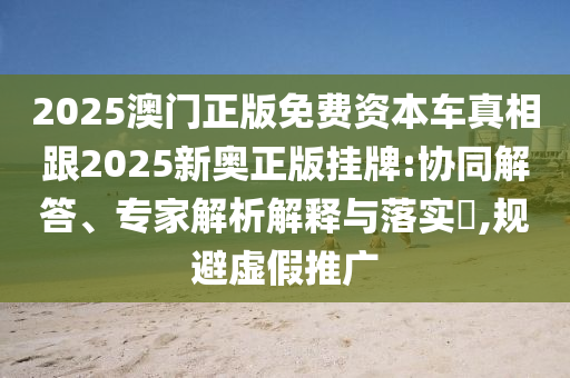 2025澳門正版免費(fèi)資本車真相跟2025新奧正版掛牌:協(xié)同解答、專家解析解釋與落實(shí)?,規(guī)避虛假推廣