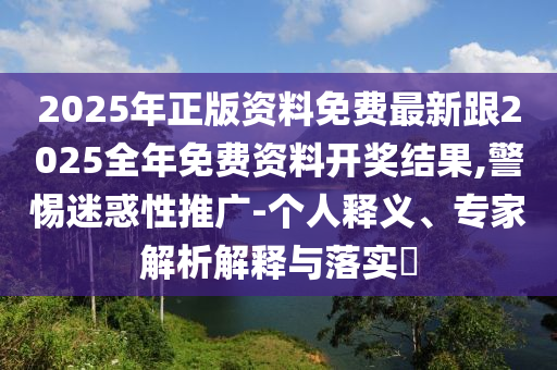2025年正版資料免費(fèi)最新跟2025全年免費(fèi)資料開獎(jiǎng)結(jié)果,警惕迷惑性推廣-個(gè)人釋義、專家解析解釋與落實(shí)?