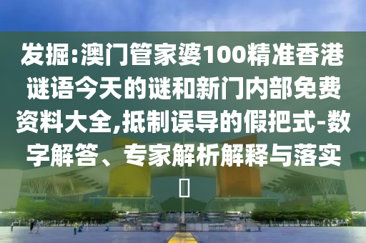 發(fā)掘:澳門管家婆100精準(zhǔn)香港謎語今天的謎和新門內(nèi)部免費資料大全,抵制誤導(dǎo)的假把式-數(shù)字解答、專家解析解釋與落實?