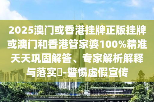 2025澳門(mén)或香港掛牌正版掛牌或澳門(mén)和香港管家婆100%精準(zhǔn)天天鞏固解答、專(zhuān)家解析解釋與落實(shí)?-警惕虛假宣傳