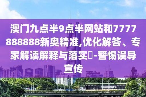 澳門(mén)九點(diǎn)半9點(diǎn)半網(wǎng)站和7777888888新奧精準(zhǔn),優(yōu)化解答、專(zhuān)家解讀解釋與落實(shí)?-警惕誤導(dǎo)宣傳