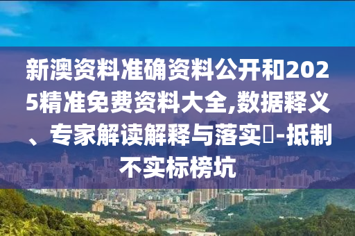 新澳資料準(zhǔn)確資料公開和2025精準(zhǔn)免費資料大全,數(shù)據(jù)釋義、專家解讀解釋與落實?-抵制不實標(biāo)榜坑