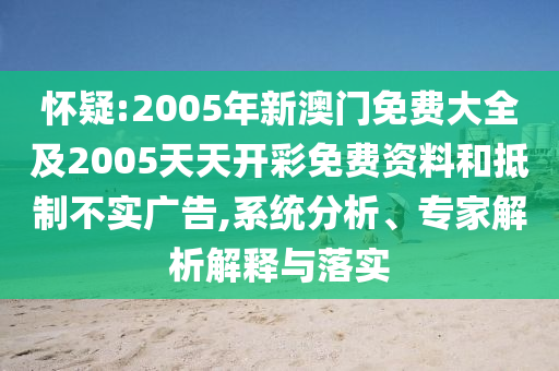 懷疑:2005年新澳門免費大全及2005天天開彩免費資料和抵制不實廣告,系統(tǒng)分析、專家解析解釋與落實