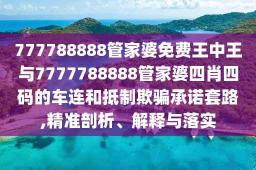 777788888管家婆免費王中王與7777788888管家婆四肖四碼的車連和抵制欺騙承諾套路,精準剖析、解釋與落實