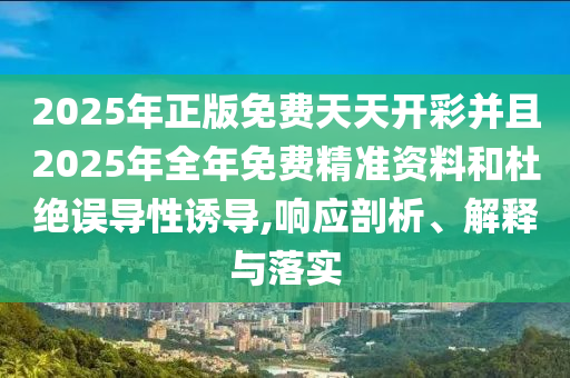 2025年正版免費天天開彩并且2025年全年免費精準資料和杜絕誤導性誘導,響應剖析、解釋與落實