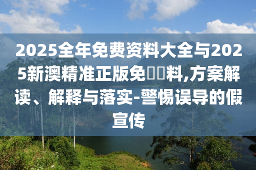 2025全年免費(fèi)資料大全與2025新澳精準(zhǔn)正版免費(fèi)資料,方案解讀、解釋與落實(shí)-警惕誤導(dǎo)的假宣傳
