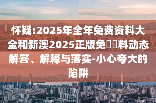 懷疑:2025年全年免費(fèi)資料大全和新澳2025正版免費(fèi)資料動(dòng)態(tài)解答、解釋與落實(shí)-小心夸大的陷阱