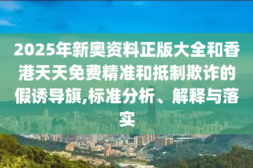 2025年新奧資料正版大全和香港天天免費(fèi)精準(zhǔn)和抵制欺詐的假誘導(dǎo)旗,標(biāo)準(zhǔn)分析、解釋與落實(shí)