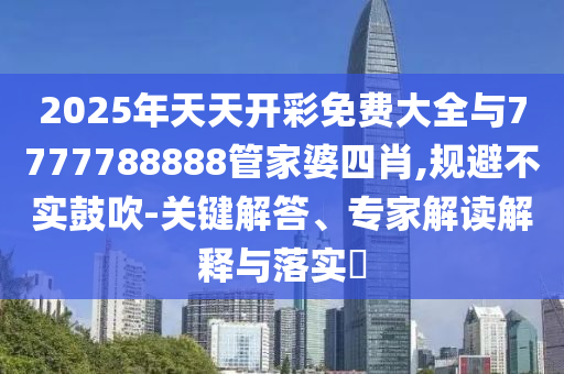 2025年天天開彩免費大全與7777788888管家婆四肖,規(guī)避不實鼓吹-關(guān)鍵解答、專家解讀解釋與落實?