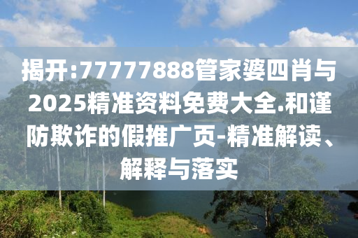 揭開:77777888管家婆四肖與2025精準(zhǔn)資料免費(fèi)大全.和謹(jǐn)防欺詐的假推廣頁-精準(zhǔn)解讀、解釋與落實(shí)