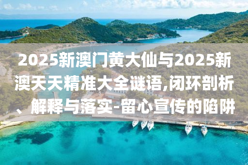 2025新澳門黃大仙與2025新澳天天精準(zhǔn)大全謎語,閉環(huán)剖析、解釋與落實(shí)-留心宣傳的陷阱