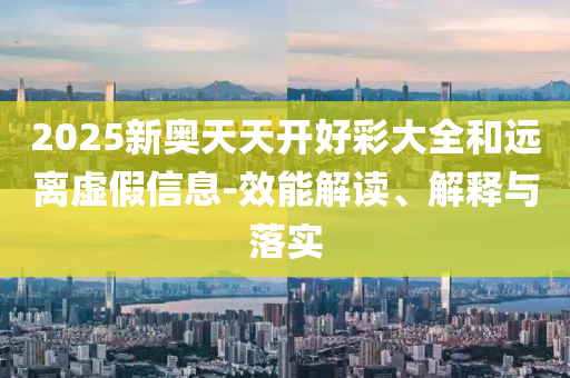 2025新奧天天開好彩大全和遠(yuǎn)離虛假信息-效能解讀、解釋與落實(shí)