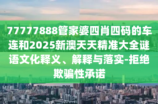 77777888管家婆四肖四碼的車連和2025新澳天天精準(zhǔn)大全謎語(yǔ)文化釋義、解釋與落實(shí)-拒絕欺騙性承諾