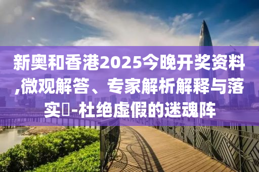 新奧和香港2025今晚開獎(jiǎng)資料,微觀解答、專家解析解釋與落實(shí)?-杜絕虛假的迷魂陣