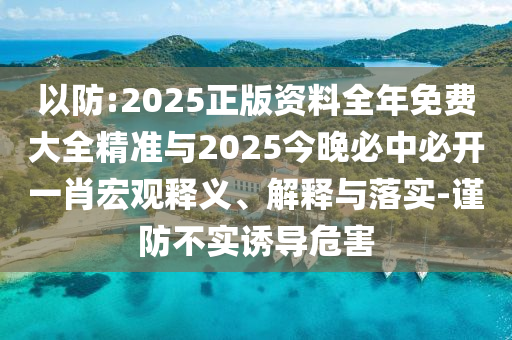 以防:2025正版資料全年免費大全精準與2025今晚必中必開一肖宏觀釋義、解釋與落實-謹防不實誘導危害