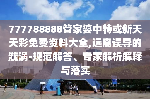 777788888管家婆中特或新天天彩免費(fèi)資料大全,遠(yuǎn)離誤導(dǎo)的漩渦-規(guī)范解答、專家解析解釋與落實(shí)