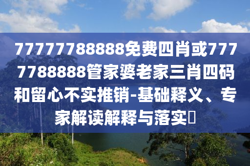 77777788888免費(fèi)四肖或7777788888管家婆老家三肖四碼和留心不實(shí)推銷(xiāo)-基礎(chǔ)釋義、專(zhuān)家解讀解釋與落實(shí)?