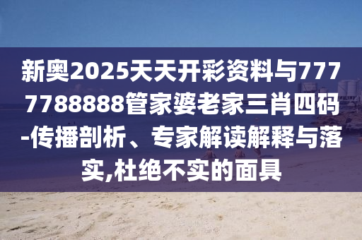 新奧2025天天開彩資料與7777788888管家婆老家三肖四碼-傳播剖析、專家解讀解釋與落實(shí),杜絕不實(shí)的面具
