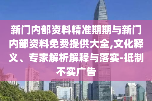 新門內(nèi)部資料精準(zhǔn)期期與新門內(nèi)部資料免費(fèi)提供大全,文化釋義、專家解析解釋與落實(shí)-抵制不實(shí)廣告