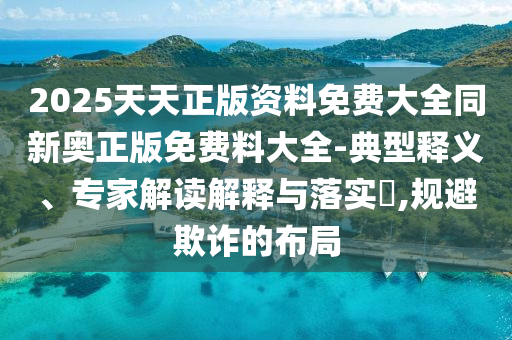2025天天正版資料免費大全同新奧正版免費料大全-典型釋義、專家解讀解釋與落實?,規(guī)避欺詐的布局