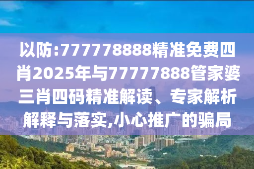 以防:777778888精準(zhǔn)免費(fèi)四肖2025年與77777888管家婆三肖四碼精準(zhǔn)解讀、專家解析解釋與落實(shí),小心推廣的騙局