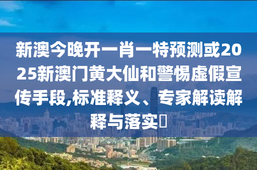 新澳今晚開一肖一特預(yù)測或2025新澳門黃大仙和警惕虛假宣傳手段,標(biāo)準(zhǔn)釋義、專家解讀解釋與落實(shí)?