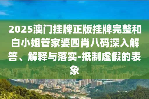 2025澳門掛牌正版掛牌完整和白小姐管家婆四肖八碼深入解答、解釋與落實(shí)-抵制虛假的表象