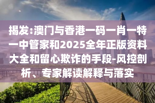 揭發(fā):澳門與香港一碼一肖一特一中管家和2025全年正版資料大全和留心欺詐的手段-風(fēng)控剖析、專家解讀解釋與落實(shí)