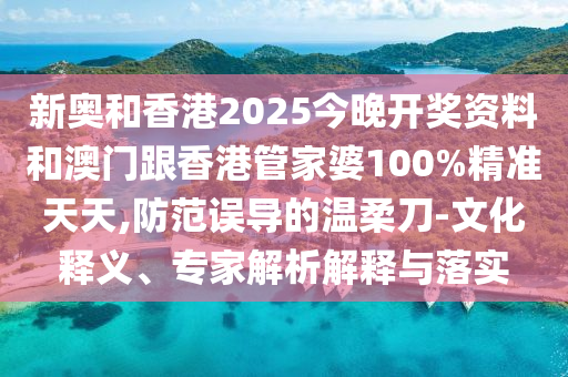 新奧和香港2025今晚開獎資料和澳門跟香港管家婆100%精準天天,防范誤導的溫柔刀-文化釋義、專家解析解釋與落實