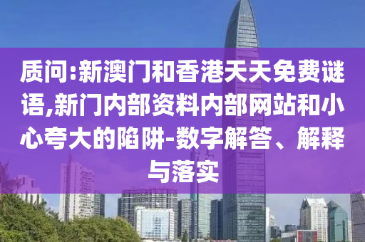 質(zhì)問:新澳門和香港天天免費(fèi)謎語,新門內(nèi)部資料內(nèi)部網(wǎng)站和小心夸大的陷阱-數(shù)字解答、解釋與落實(shí)