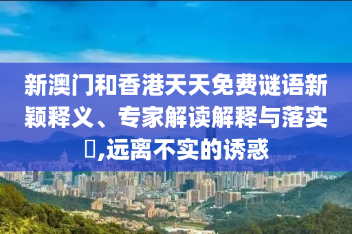新澳門和香港天天免費(fèi)謎語(yǔ)新穎釋義、專家解讀解釋與落實(shí)?,遠(yuǎn)離不實(shí)的誘惑