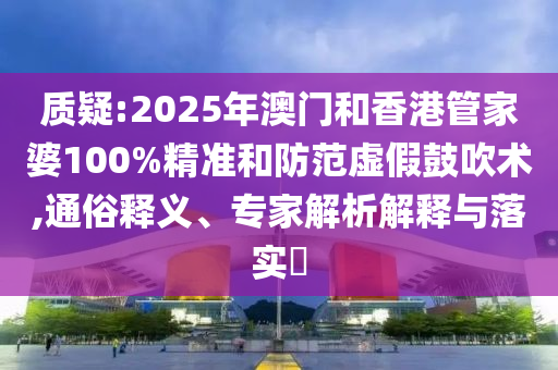 質(zhì)疑:2025年澳門和香港管家婆100%精準和防范虛假鼓吹術,通俗釋義、專家解析解釋與落實?