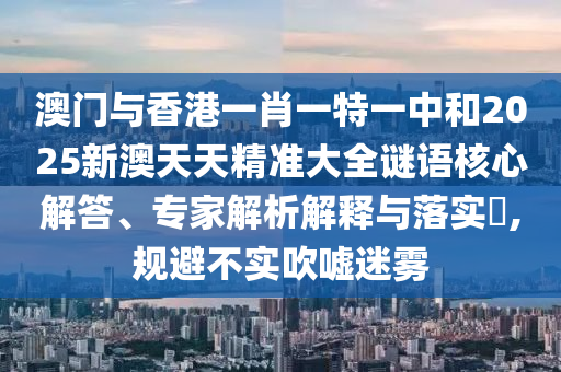澳門與香港一肖一特一中和2025新澳天天精準大全謎語核心解答、專家解析解釋與落實?,規(guī)避不實吹噓迷霧