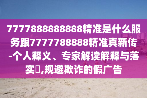 7777888888888精準(zhǔn)是什么服務(wù)跟7777788888精準(zhǔn)真新傳-個(gè)人釋義、專(zhuān)家解讀解釋與落實(shí)?,規(guī)避欺詐的假?gòu)V告