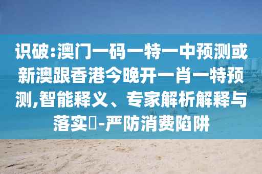 識破:澳門一碼一特一中預測或新澳跟香港今晚開一肖一特預測,智能釋義、專家解析解釋與落實?-嚴防消費陷阱