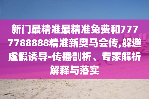 新門(mén)最精準(zhǔn)最精準(zhǔn)免費(fèi)和7777788888精準(zhǔn)新奧馬會(huì)傳,躲避虛假誘導(dǎo)-傳播剖析、專家解析解釋與落實(shí)